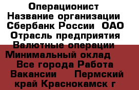 Операционист › Название организации ­ Сбербанк России, ОАО › Отрасль предприятия ­ Валютные операции › Минимальный оклад ­ 1 - Все города Работа » Вакансии   . Пермский край,Краснокамск г.